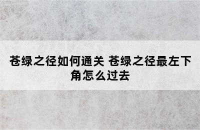 苍绿之径如何通关 苍绿之径最左下角怎么过去